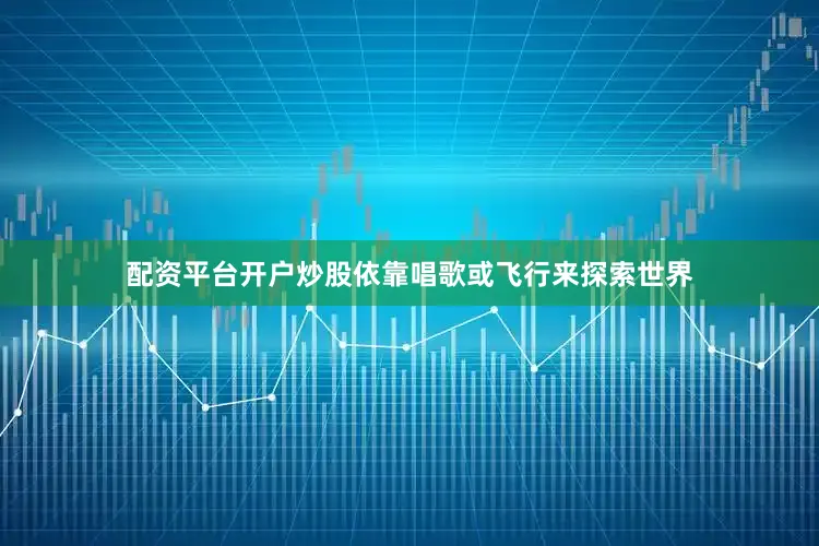 配资平台开户炒股依靠唱歌或飞行来探索世界