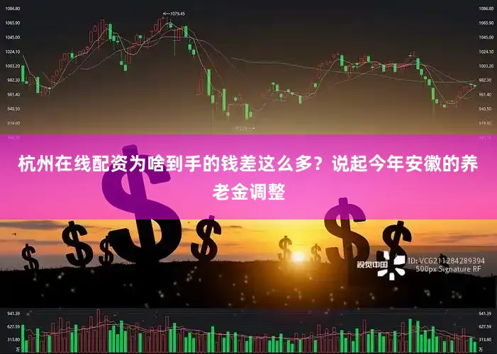 杭州在线配资为啥到手的钱差这么多？说起今年安徽的养老金调整