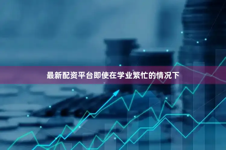 最新配资平台即使在学业繁忙的情况下