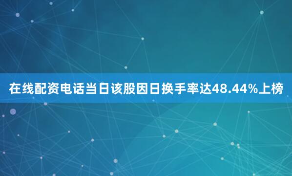 在线配资电话当日该股因日换手率达48.44%上榜