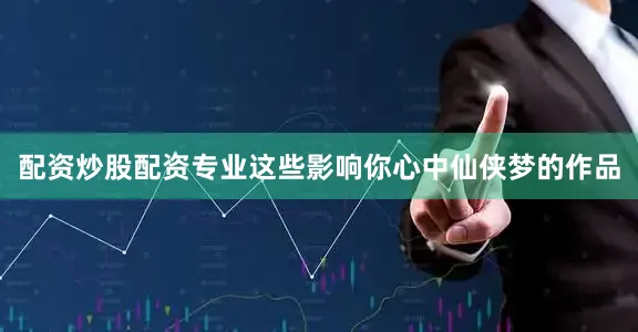 配资炒股配资专业这些影响你心中仙侠梦的作品