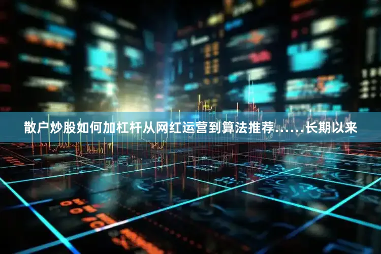 散户炒股如何加杠杆从网红运营到算法推荐……长期以来