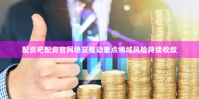 配资吧配资官网稳妥推动重点领域风险持续收敛