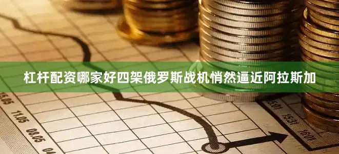 杠杆配资哪家好四架俄罗斯战机悄然逼近阿拉斯加
