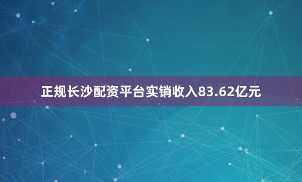 正规长沙配资平台实销收入83.62亿元