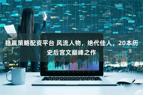 稳赢策略配资平台 风流人物，绝代佳人，20本历史后宫文巅峰之作