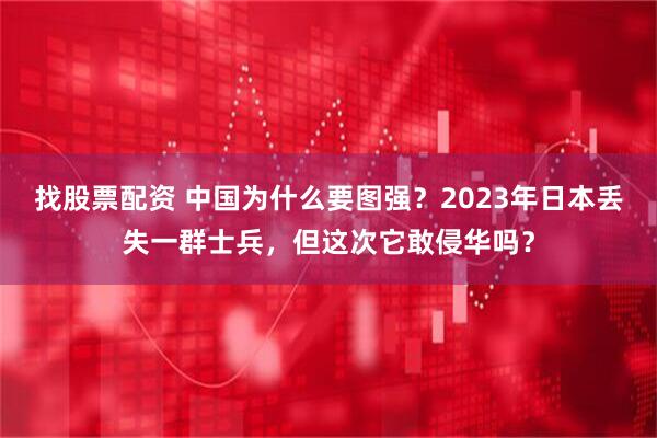 找股票配资 中国为什么要图强？2023年日本丢失一群士兵，但这次它敢侵华吗？