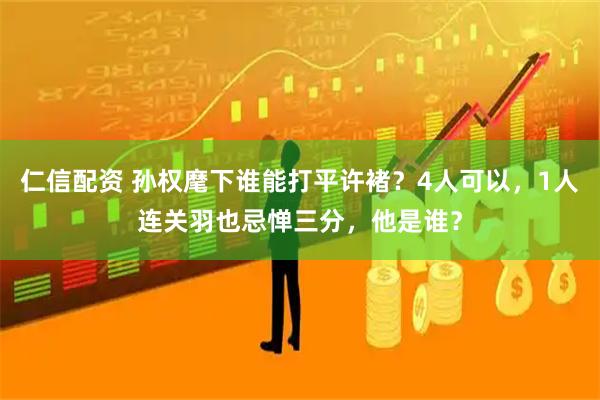 仁信配资 孙权麾下谁能打平许褚？4人可以，1人连关羽也忌惮三分，他是谁？