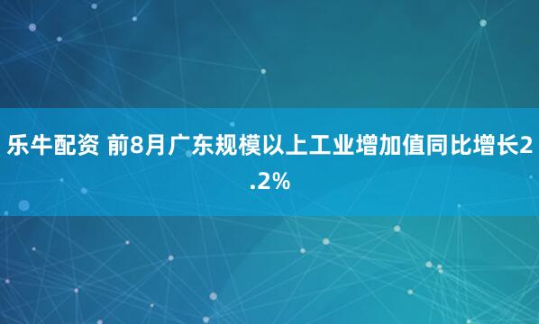 乐牛配资 前8月广东规模以上工业增加值同比增长2.2%