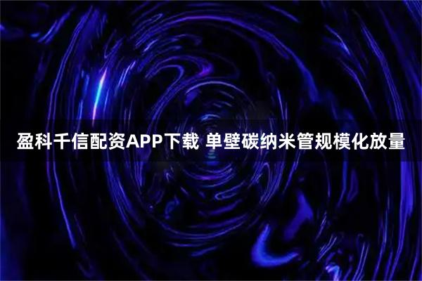 盈科千信配资APP下载 单壁碳纳米管规模化放量