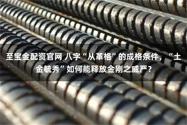 至宝金配资官网 八字“从革格”的成格条件，“土金毓秀”如何能释放金刚之威严？