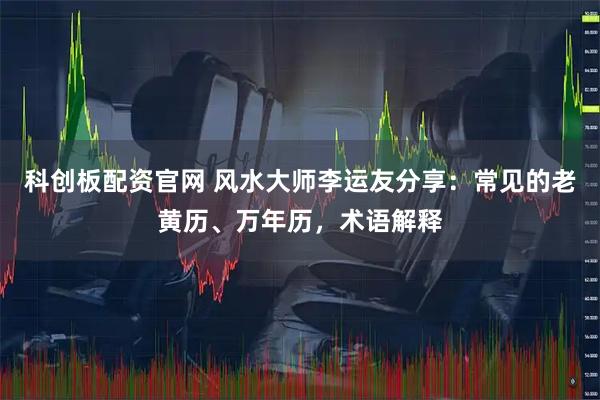 科创板配资官网 风水大师李运友分享：常见的老黄历、万年历，术语解释