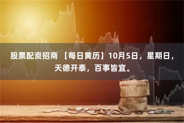 股票配资招商 【每日黄历】10月5日，星期日，天德开泰，百事皆宜。