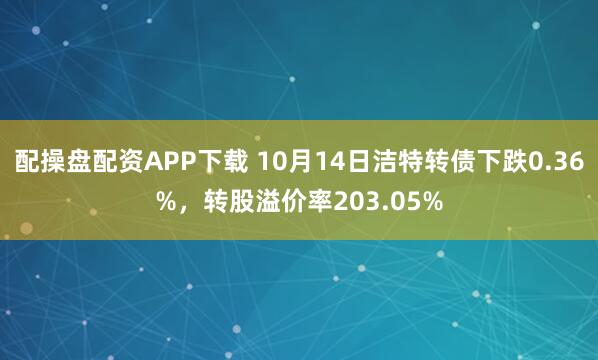 配操盘配资APP下载 10月14日洁特转债下跌0.36%，转股溢价率203.05%