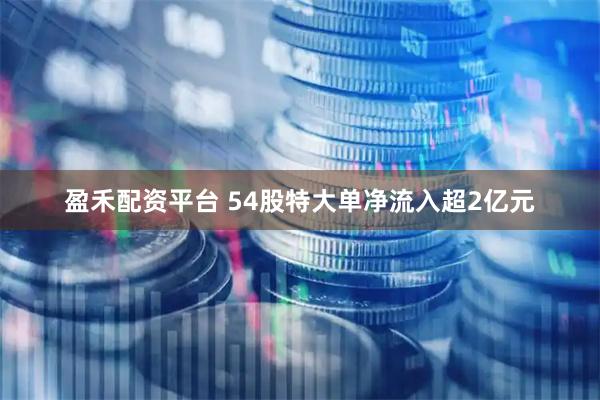 盈禾配资平台 54股特大单净流入超2亿元