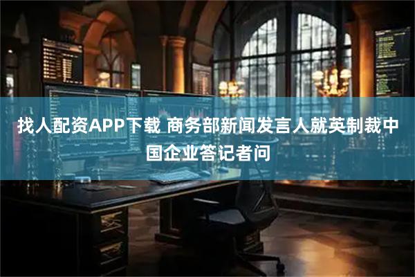 找人配资APP下载 商务部新闻发言人就英制裁中国企业答记者问