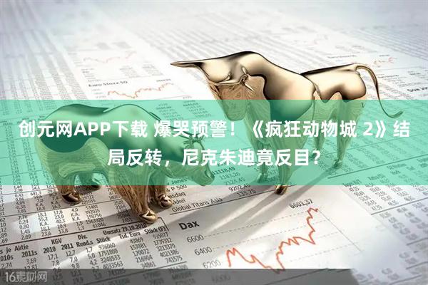 创元网APP下载 爆哭预警！《疯狂动物城 2》结局反转，尼克朱迪竟反目？