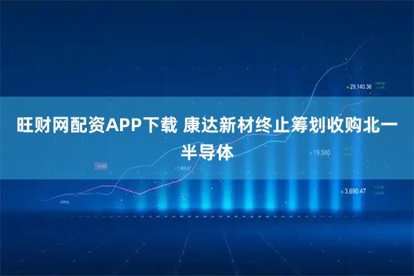 旺财网配资APP下载 康达新材终止筹划收购北一半导体