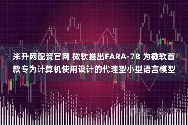 米升网配资官网 微软推出FARA-7B 为微软首款专为计算机使用设计的代理型小型语言模型
