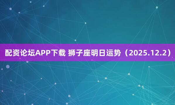 配资论坛APP下载 狮子座明日运势（2025.12.2）