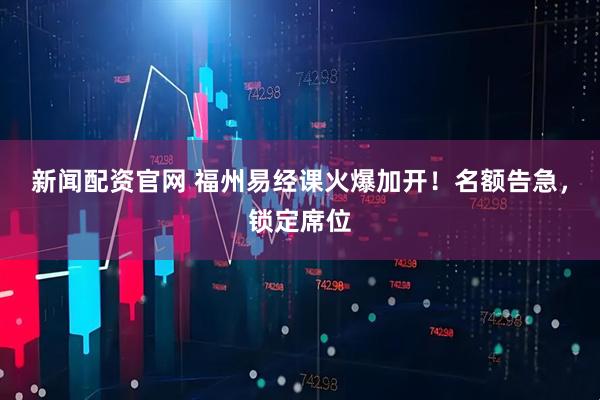 新闻配资官网 福州易经课火爆加开！名额告急，锁定席位