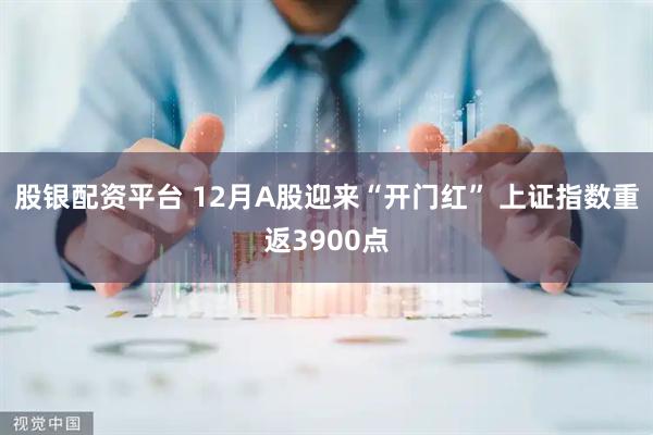 股银配资平台 12月A股迎来“开门红” 上证指数重返3900点