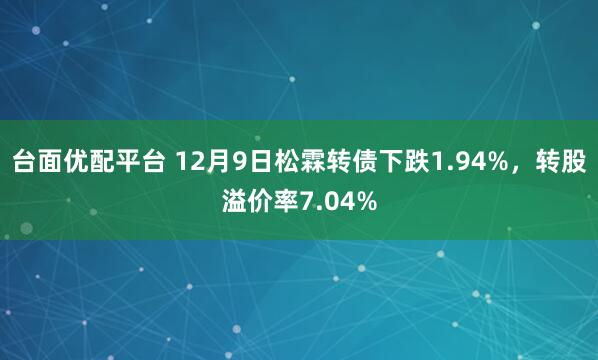 台面优配平台 12月9日松霖转债下跌1.94%，转股溢价率7.04%