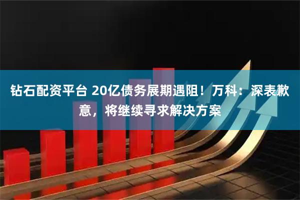 钻石配资平台 20亿债务展期遇阻！万科：深表歉意，将继续寻求解决方案