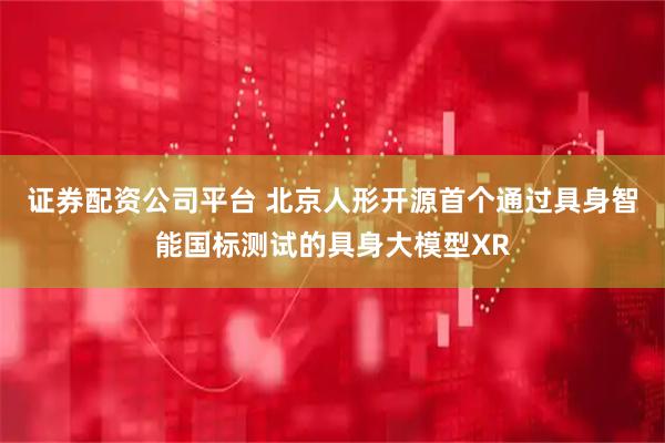 证券配资公司平台 北京人形开源首个通过具身智能国标测试的具身大模型XR