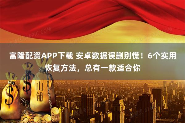 富隆配资APP下载 安卓数据误删别慌！6个实用恢复方法，总有一款适合你