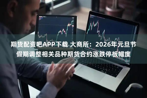 期货配资吧APP下载 大商所：2026年元旦节假期调整相关品种期货合约涨跌停板幅度