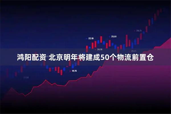 鸿阳配资 北京明年将建成50个物流前置仓