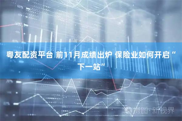 粤友配资平台 前11月成绩出炉 保险业如何开启“下一站”