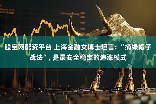 股宝网配资平台 上海金融女博士坦言: “摘绿帽子战法”, 是最安全稳定的追涨模式