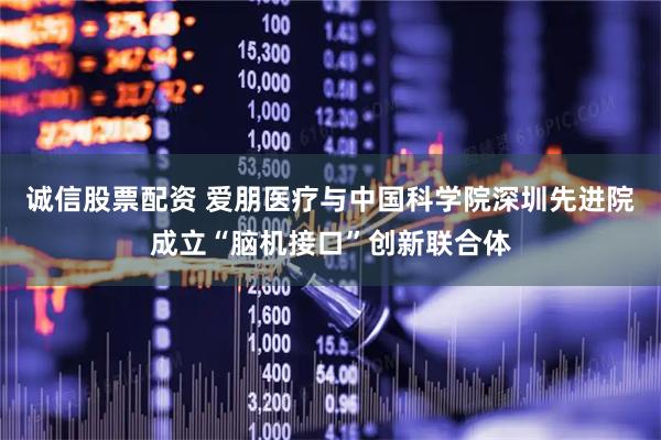 诚信股票配资 爱朋医疗与中国科学院深圳先进院成立“脑机接口”创新联合体