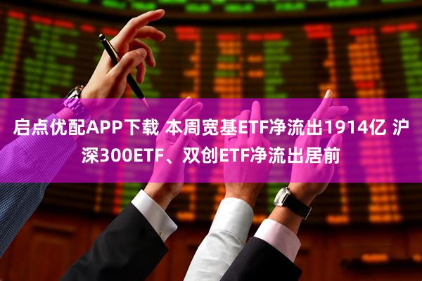 启点优配APP下载 本周宽基ETF净流出1914亿 沪深300ETF、双创ETF净流出居前