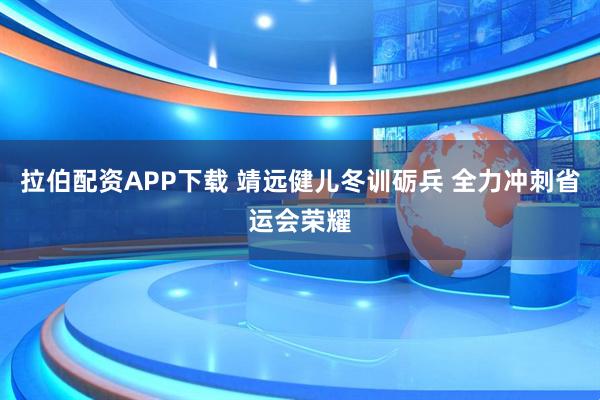 拉伯配资APP下载 靖远健儿冬训砺兵 全力冲刺省运会荣耀
