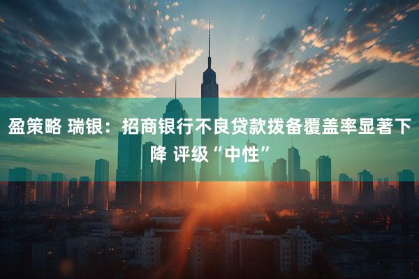 盈策略 瑞银：招商银行不良贷款拨备覆盖率显著下降 评级“中性”