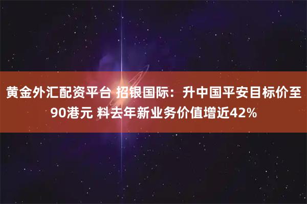 黄金外汇配资平台 招银国际：升中国平安目标价至90港元 料去年新业务价值增近42%