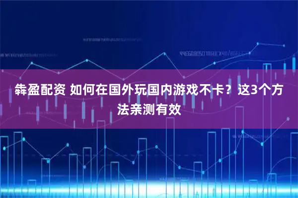 犇盈配资 如何在国外玩国内游戏不卡？这3个方法亲测有效